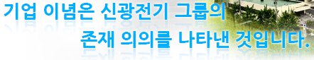 기업 이념은 신광전기 그룹의 존재 의의를 나타낸 것입니다.