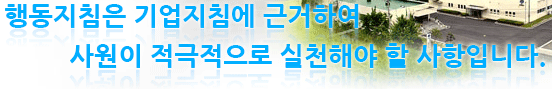 행동지침은 기업지침에 근거하여 사원이 적극적으로 실천해야 할 사항입니다.
