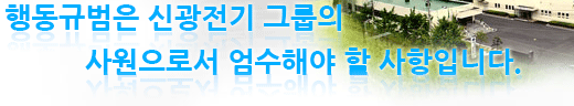행동규범은 신광전기 그룹의 사원으로서 엄수해야 할 사항입니다. 